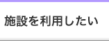 施設を利用したい